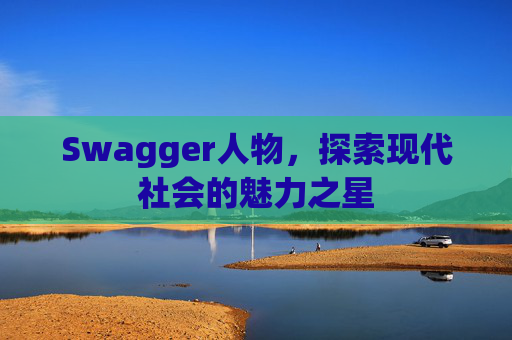 Swagger人物,探索现代社会的魅力之星 Swagger人物,探索现代社会的魅力之星