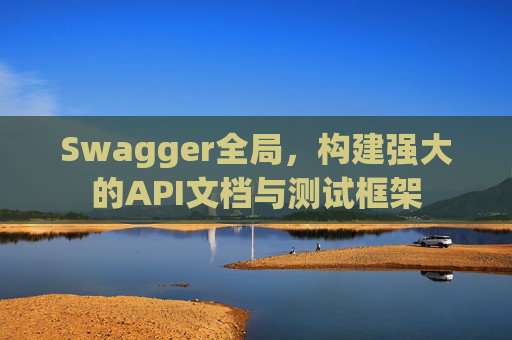 Swagger全局，构建强大的API文档与测试框架
