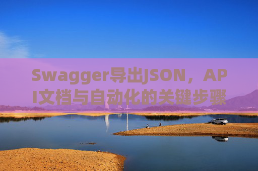 Swagger导出JSON，API文档与自动化的关键步骤