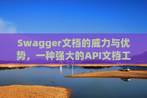 Swagger文档的威力与优势，一种强大的API文档工具
