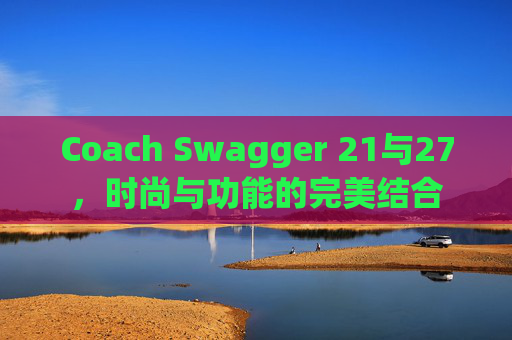 Coach Swagger 21与27，时尚与功能的完美结合