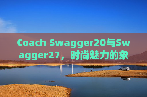 Coach Swagger20与Swagger27，时尚魅力的象征