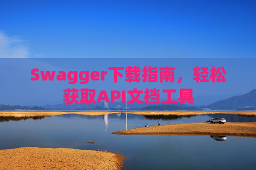 Swagger下载指南，轻松获取API文档工具